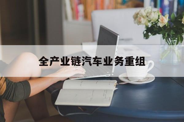 榆林市全产业链汽车业务重组(全产业链汽车业务重组的意义)