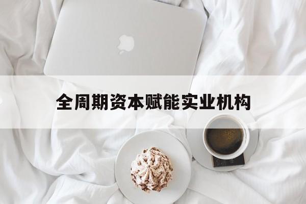 榆林市全周期资本赋能实业机构(全周期管理)