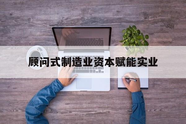 榆林市关于顾问式制造业资本赋能实业的信息