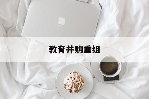 榆林市教育并购重组(近年并购重组经典案例)